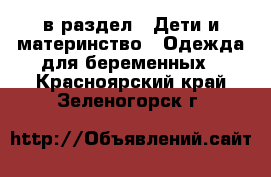  в раздел : Дети и материнство » Одежда для беременных . Красноярский край,Зеленогорск г.